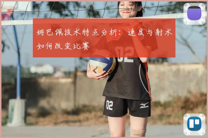 姆巴佩技术特点分析：速度与射术如何改变比赛