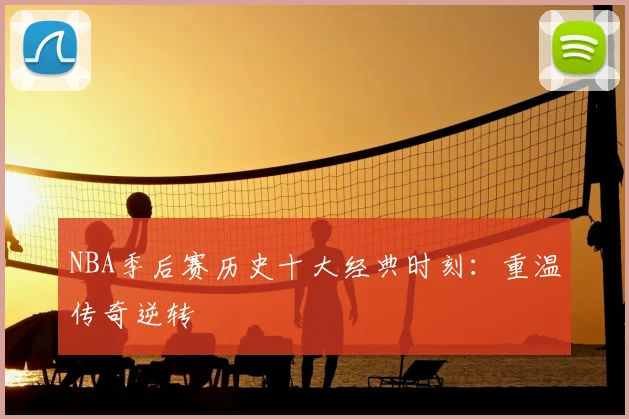 NBA季后赛历史十大经典时刻：重温传奇逆转