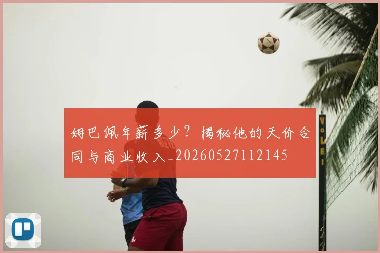 姆巴佩年薪多少?揭秘他的天价合同与商业收入_20260527112145