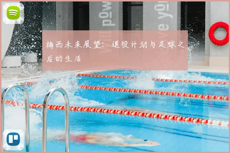 梅西未来展望:退役计划与足球之后的生活