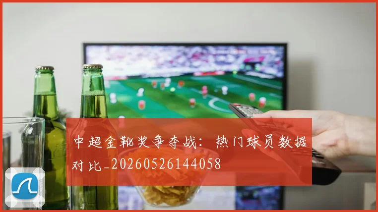 中超金靴奖争夺战:热门球员数据对比_20260526144058