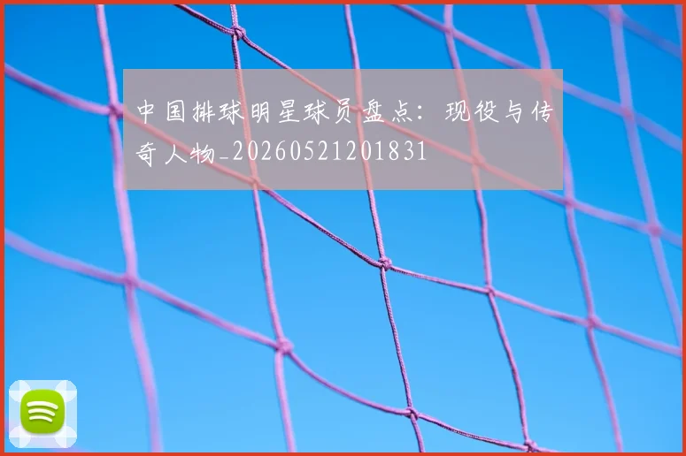 中国排球明星球员盘点：现役与传奇人物_20260521201831