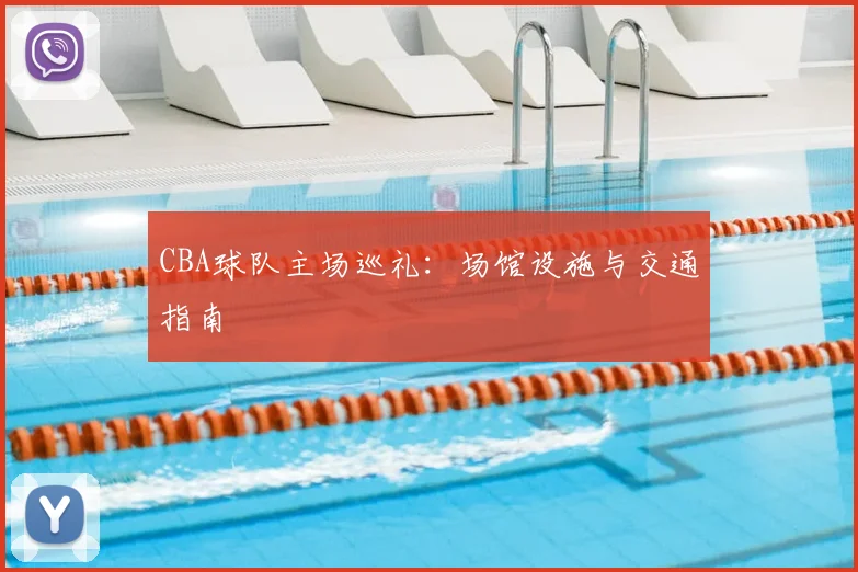 CBA球队主场巡礼:场馆设施与交通指南