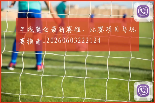 年残奥会最新赛程、比赛项目与观赛指南_20260603222124