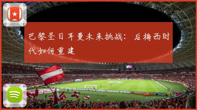巴黎圣日耳曼未来挑战：后梅西时代如何重建
