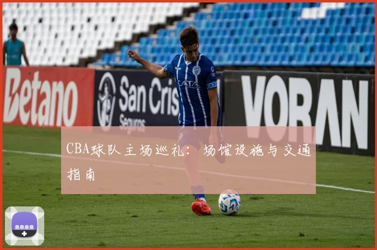 CBA球队主场巡礼:场馆设施与交通指南
