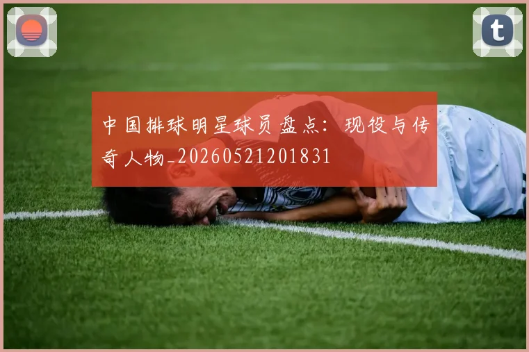 中国排球明星球员盘点:现役与传奇人物_20260521201831