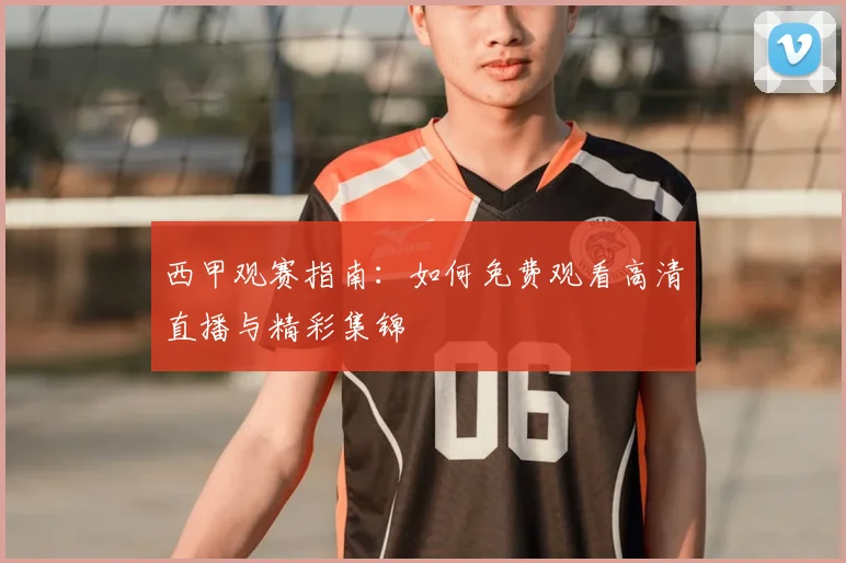 西甲观赛指南:如何免费观看高清直播与精彩集锦