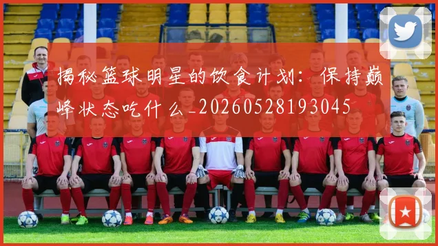 揭秘篮球明星的饮食计划：保持巅峰状态吃什么_20260528193045