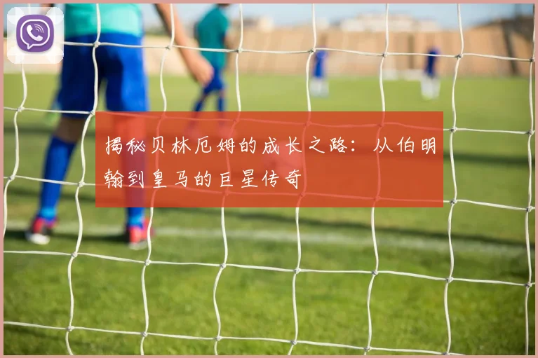 揭秘贝林厄姆的成长之路:从伯明翰到皇马的巨星传奇