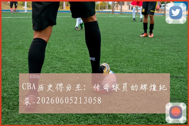 CBA历史得分王:传奇球员的辉煌纪录_20260605213058