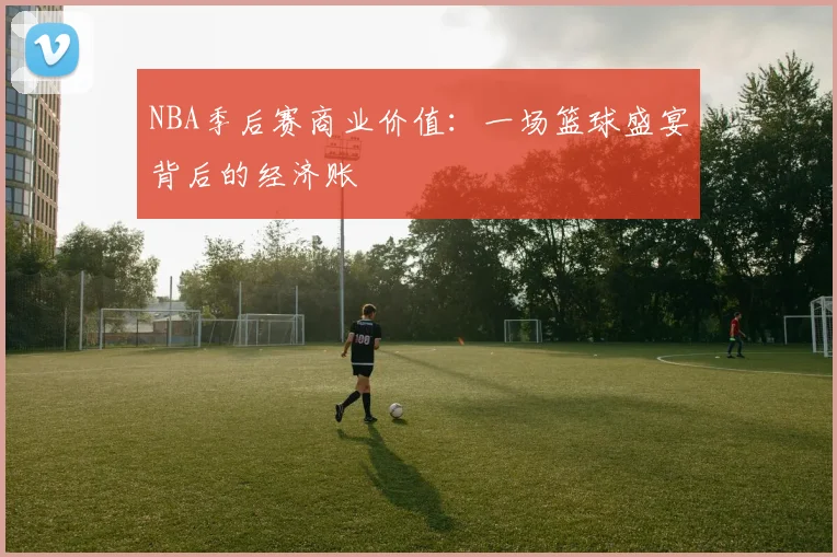 NBA季后赛商业价值:一场篮球盛宴背后的经济账