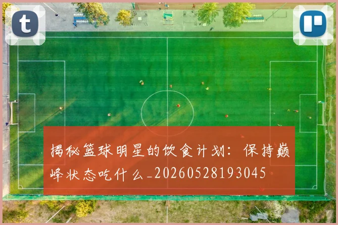 揭秘篮球明星的饮食计划:保持巅峰状态吃什么_20260528193045