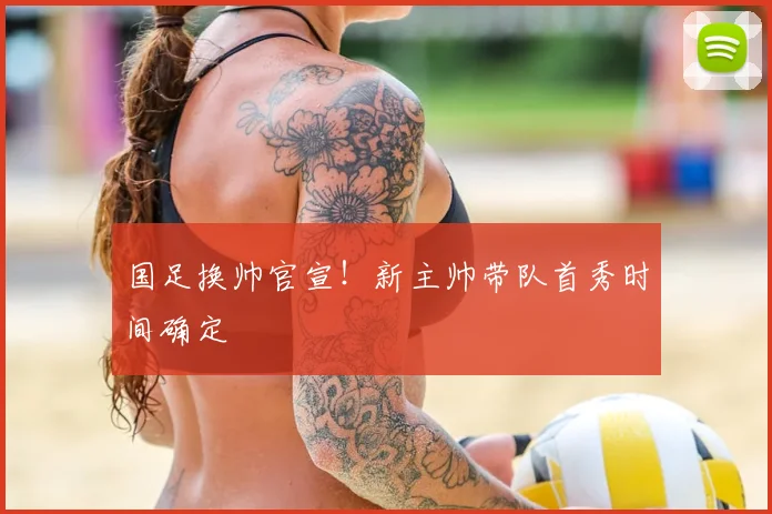 国足换帅官宣！新主帅带队首秀时间确定