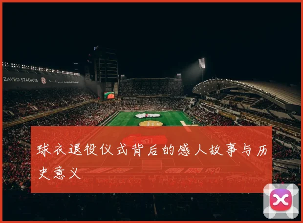 球衣退役仪式背后的感人故事与历史意义