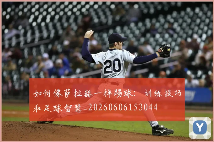 如何像萨拉赫一样踢球：训练技巧和足球智慧_20260606153044