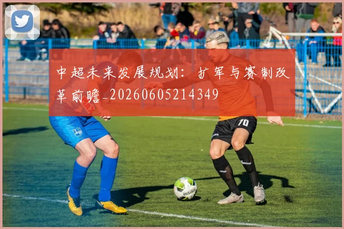 中超未来发展规划:扩军与赛制改革前瞻_20260605214349