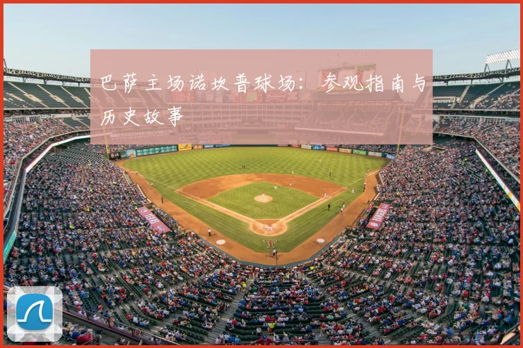 巴萨主场诺坎普球场:参观指南与历史故事