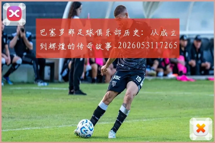巴塞罗那足球俱乐部历史：从成立到辉煌的传奇故事_20260531172653