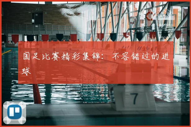 国足比赛精彩集锦：不容错过的进球