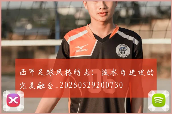 西甲足球风格特点：技术与进攻的完美融合_20260529200730
