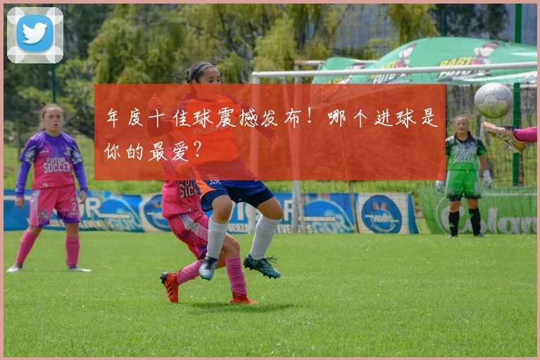 年度十佳球震撼发布!哪个进球是你的最爱?