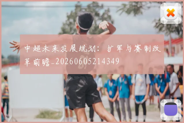 中超未来发展规划:扩军与赛制改革前瞻_20260605214349