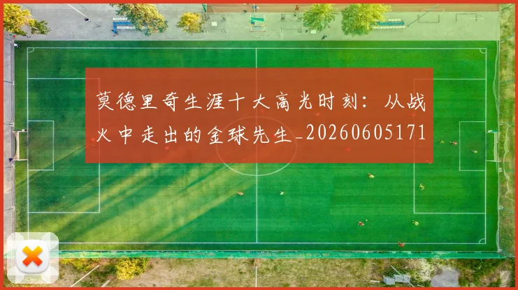 莫德里奇生涯十大高光时刻：从战火中走出的金球先生_20260605171358