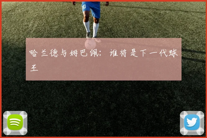 哈兰德与姆巴佩:谁将是下一代球王