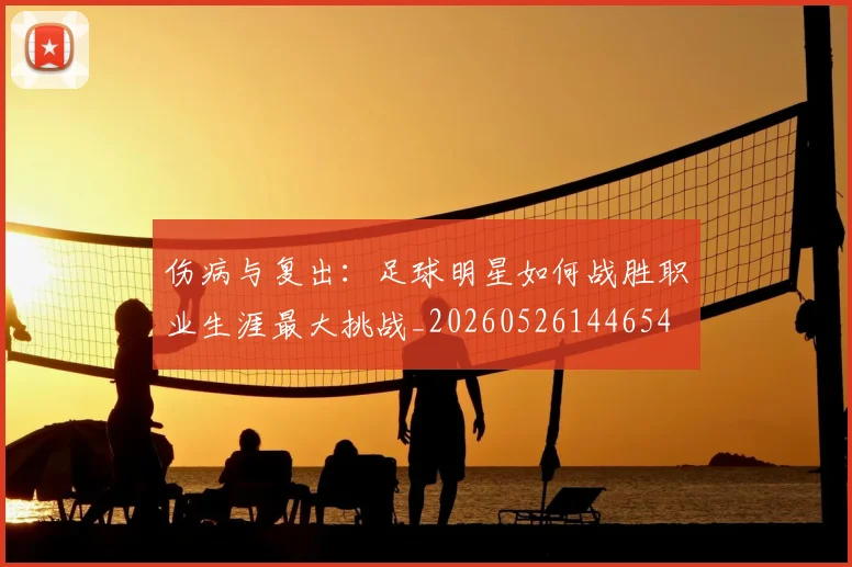 伤病与复出:足球明星如何战胜职业生涯最大挑战_20260526144654