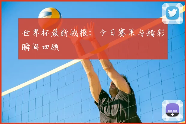 世界杯最新战报:今日赛果与精彩瞬间回顾