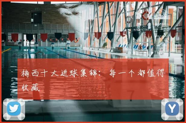 梅西十大进球集锦:每一个都值得收藏