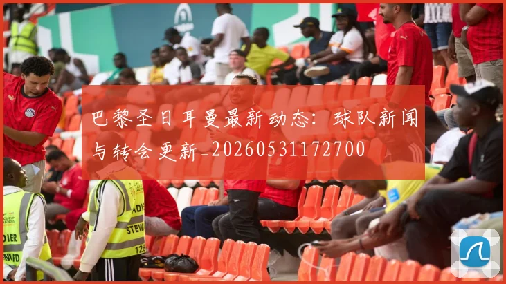 巴黎圣日耳曼最新动态:球队新闻与转会更新_20260531172700