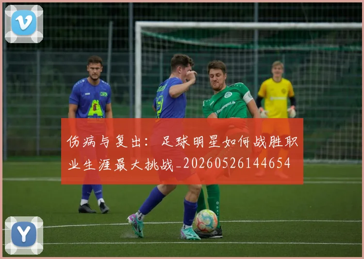 伤病与复出:足球明星如何战胜职业生涯最大挑战_20260526144654
