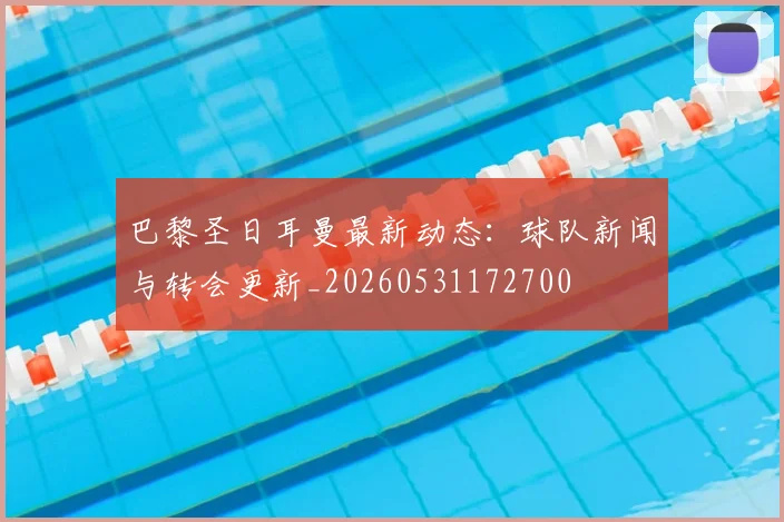 巴黎圣日耳曼最新动态：球队新闻与转会更新_20260531172700