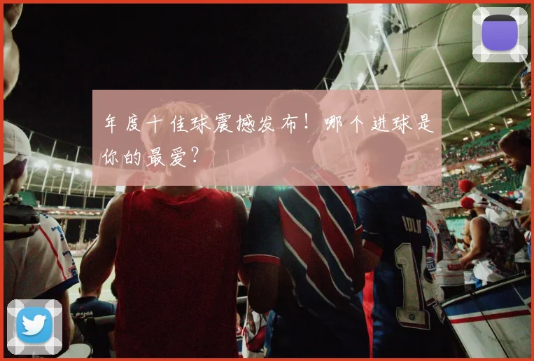 年度十佳球震撼发布!哪个进球是你的最爱?
