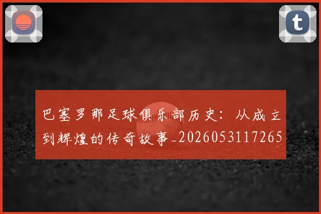 巴塞罗那足球俱乐部历史：从成立到辉煌的传奇故事_20260531172653