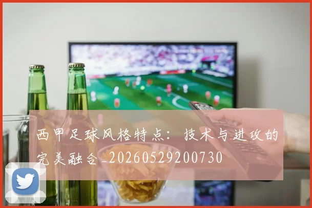 西甲足球风格特点:技术与进攻的完美融合_20260529200730
