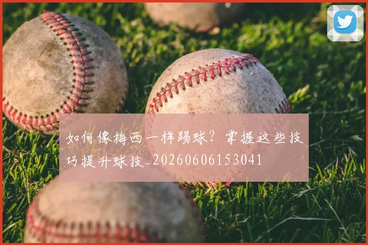 如何像梅西一样踢球?掌握这些技巧提升球技_20260606153041
