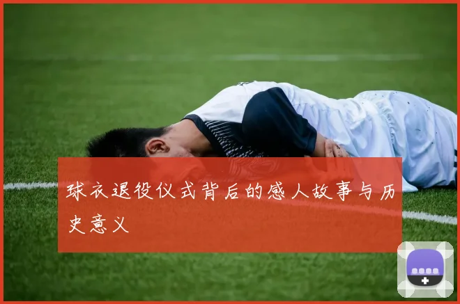 球衣退役仪式背后的感人故事与历史意义