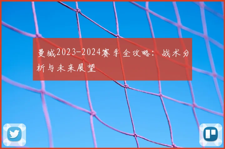 曼城2023-2024赛季全攻略:战术分析与未来展望